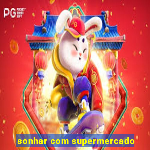 sonhar com supermercado