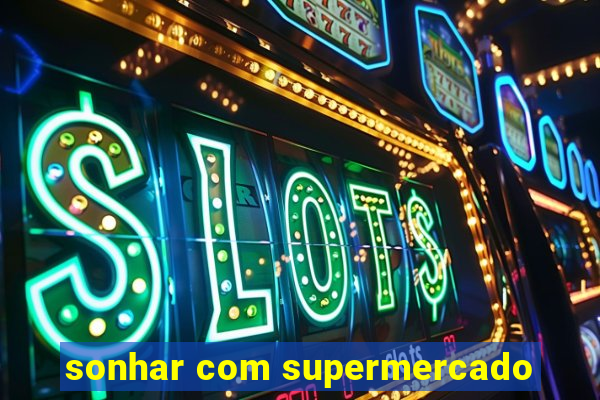 sonhar com supermercado