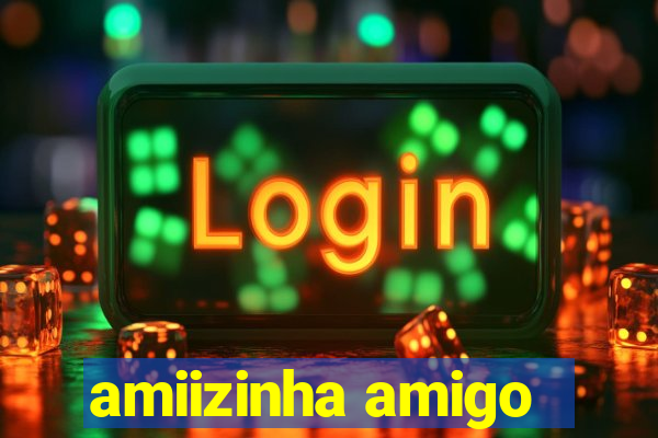 amiizinha amigo