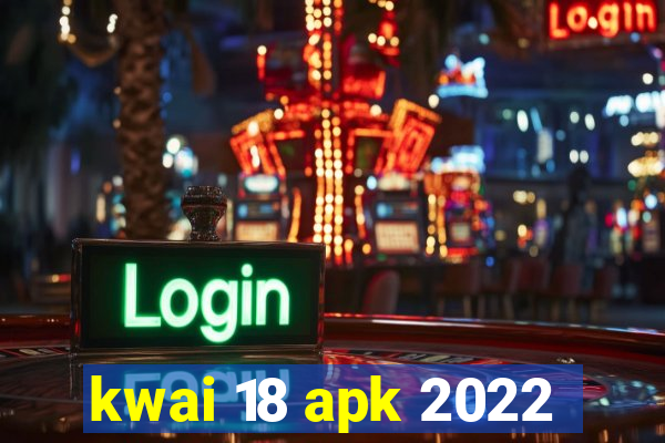 kwai 18 apk 2022