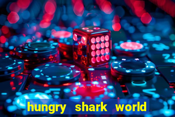 hungry shark world dinheiro infinito ios