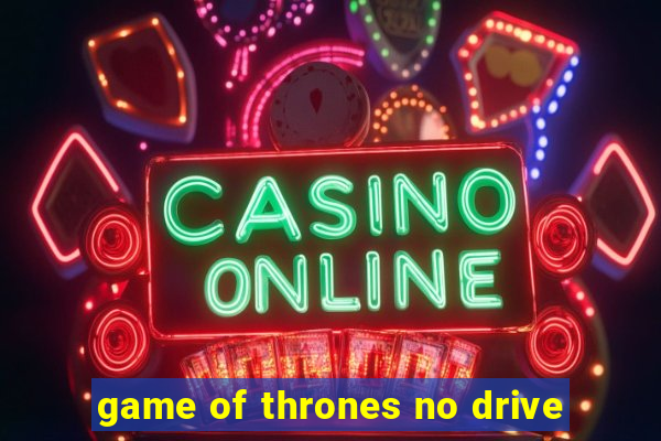 game of thrones no drive