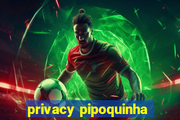 privacy pipoquinha