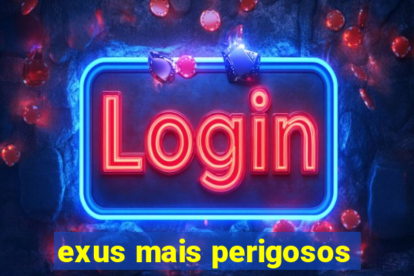 exus mais perigosos