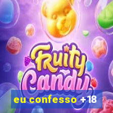 eu confesso +18