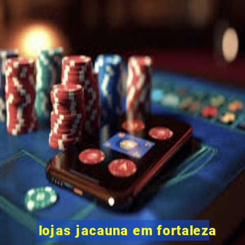 lojas jacauna em fortaleza