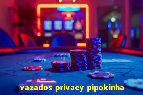 vazados privacy pipokinha