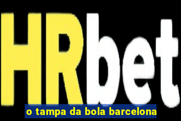 o tampa da bola barcelona