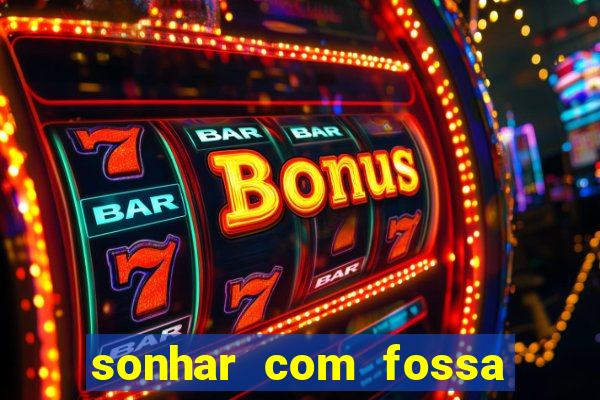 sonhar com fossa de fezes cheia