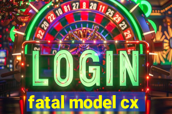 fatal model cx