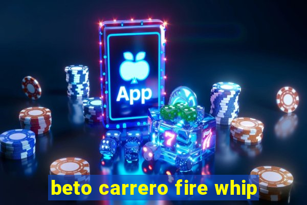 beto carrero fire whip