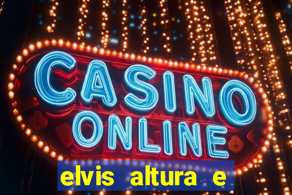 elvis altura e peso elvis bugalu altura e