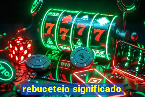 rebuceteio significado