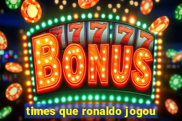 times que ronaldo jogou