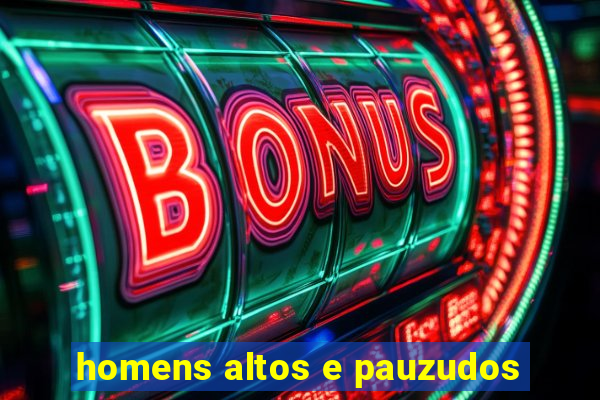 homens altos e pauzudos