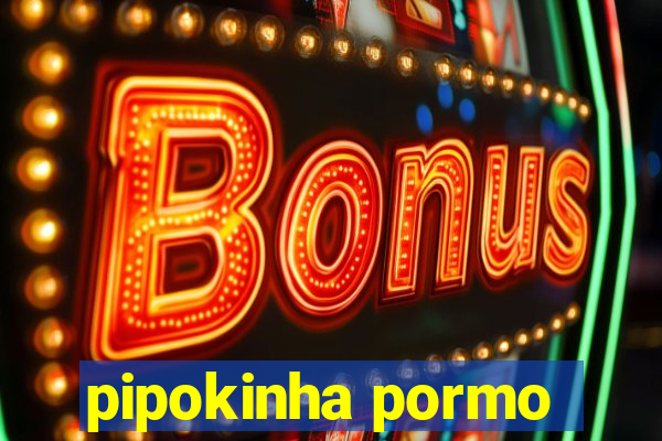 pipokinha pormo