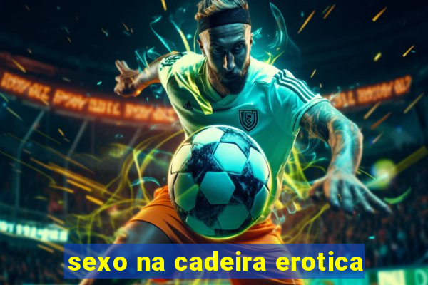 sexo na cadeira erotica