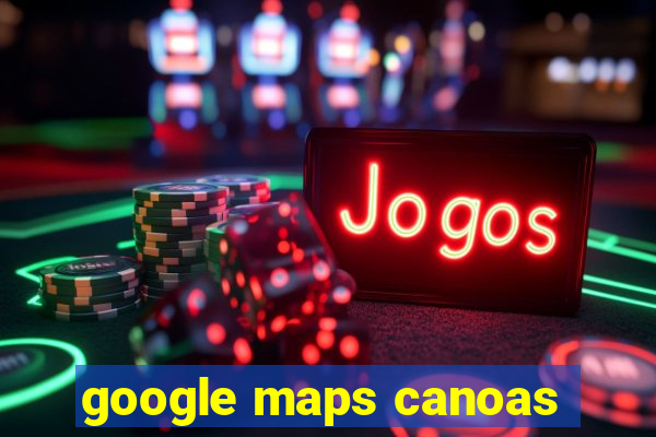 google maps canoas