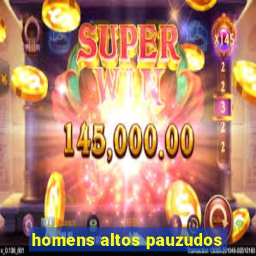 homens altos pauzudos