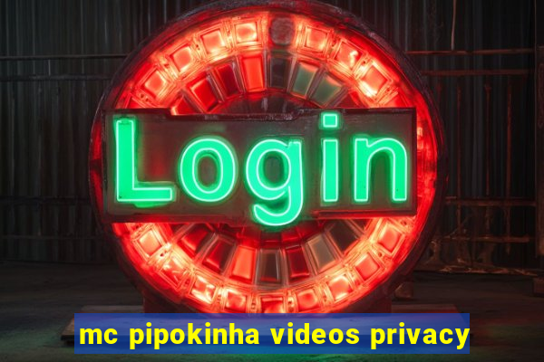 mc pipokinha videos privacy