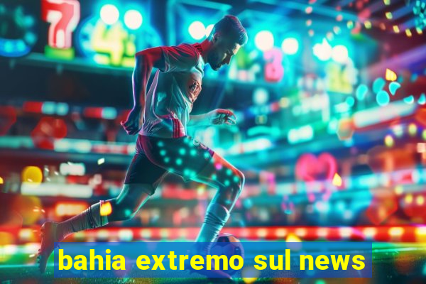 bahia extremo sul news