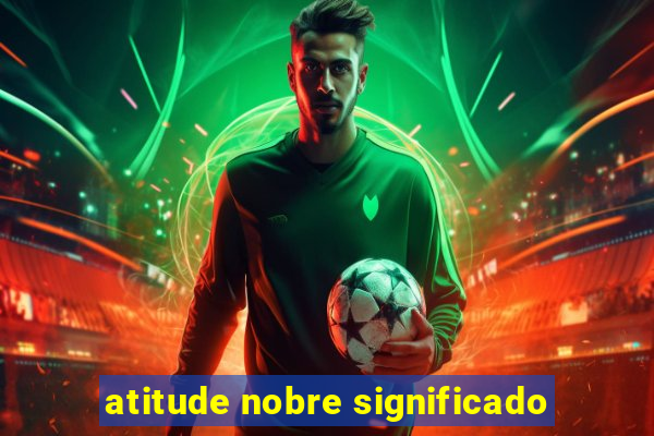 atitude nobre significado