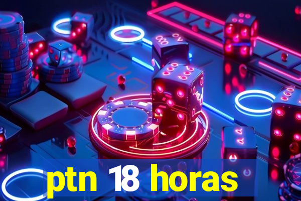 ptn 18 horas