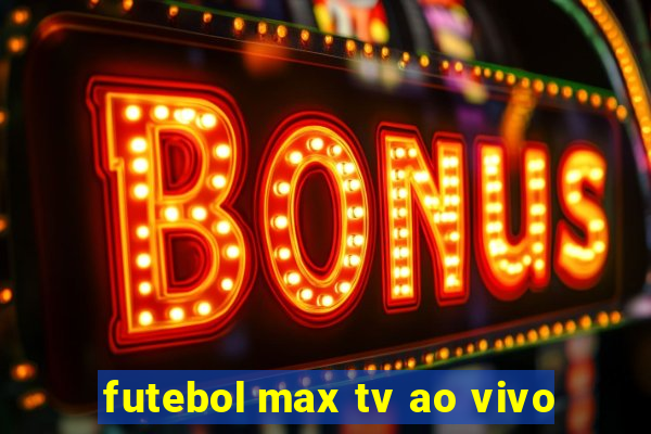 futebol max tv ao vivo